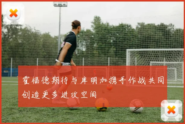 霍福德期待与库明加携手作战共同创造更多进攻空间