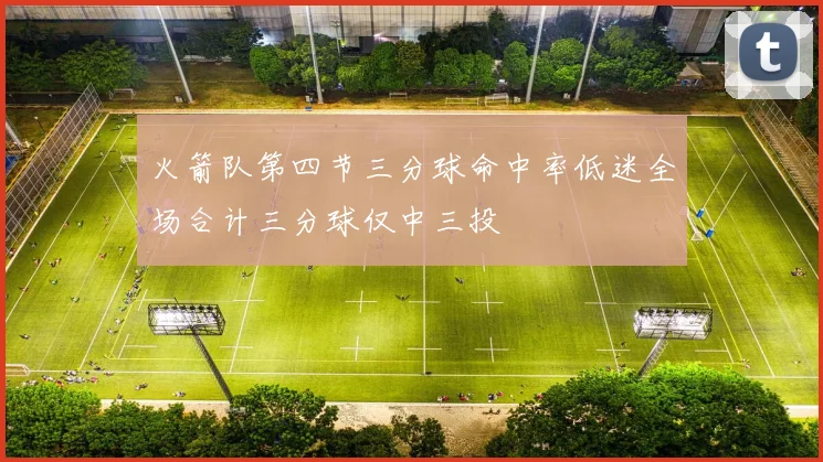 火箭队第四节三分球命中率低迷全场合计三分球仅中三投