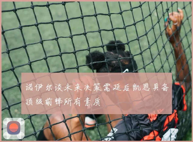 诺伊尔谈未来决策需延后凯恩具备顶级前锋所有素质