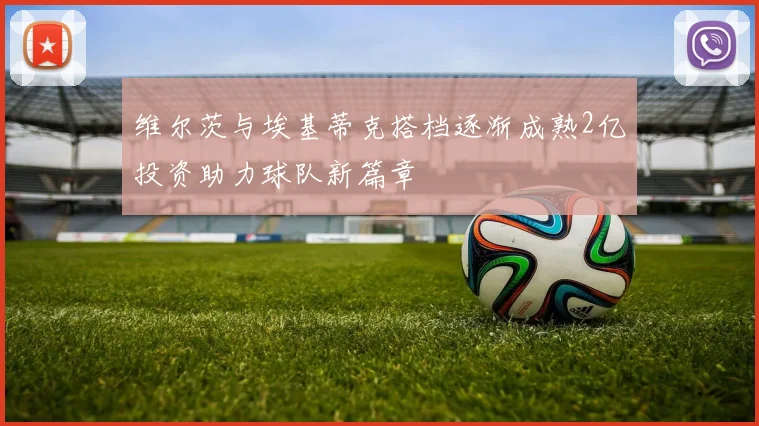 维尔茨与埃基蒂克搭档逐渐成熟2亿投资助力球队新篇章