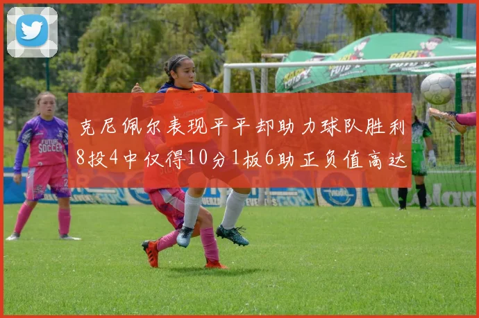 克尼佩尔表现平平却助力球队胜利8投4中仅得10分1板6助正负值高达23