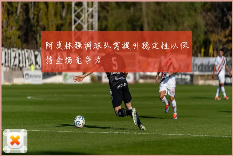 阿莫林强调球队需提升稳定性以保持全场竞争力