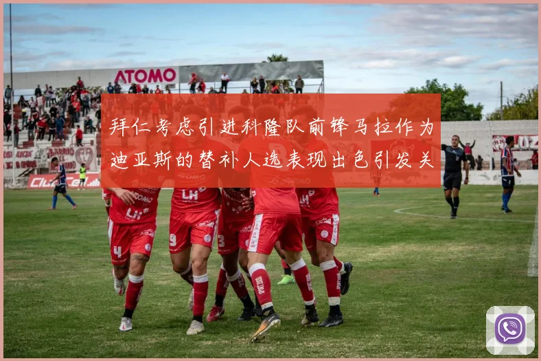 拜仁考虑引进科隆队前锋马拉作为迪亚斯的替补人选表现出色引发关注