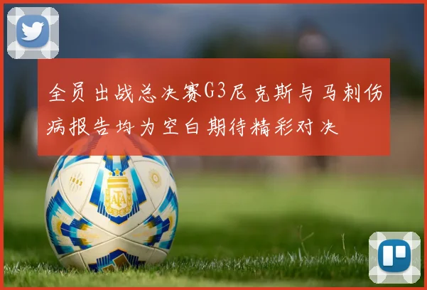 全员出战总决赛G3尼克斯与马刺伤病报告均为空白期待精彩对决
