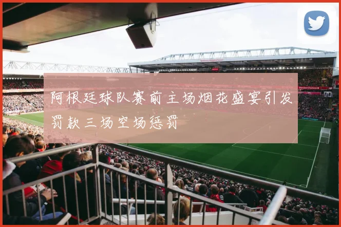 阿根廷球队赛前主场烟花盛宴引发罚款三场空场惩罚