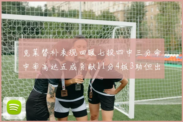 克莱替补表现回暖七投四中三分命中率高达五成贡献11分4板3助但出现关键失误