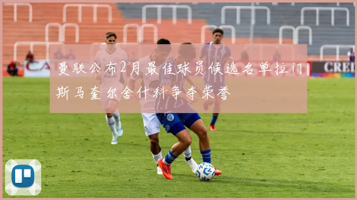 曼联公布2月最佳球员候选名单拉门斯马奎尔舍什科争夺荣誉