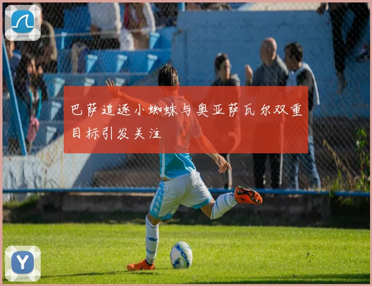 巴萨追逐小蜘蛛与奥亚萨瓦尔双重目标引发关注