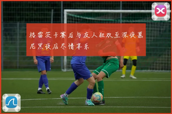 格雷茨卡赛后与友人狂欢至深夜慕尼黑夜店尽情享乐