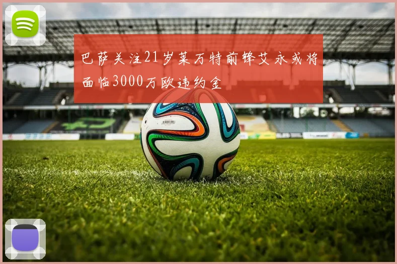 巴萨关注21岁莱万特前锋艾永或将面临3000万欧违约金