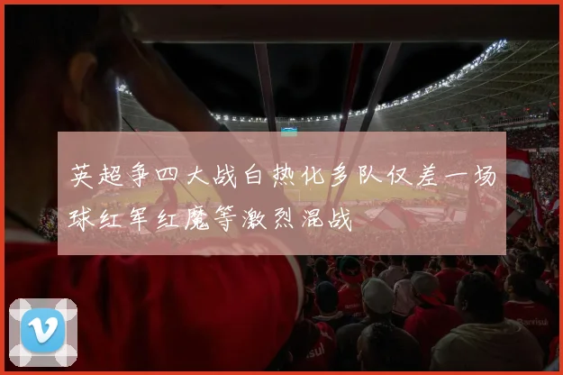 英超争四大战白热化多队仅差一场球红军红魔等激烈混战