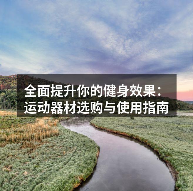 全面提升你的健身效果：运动器材选购与使用指南