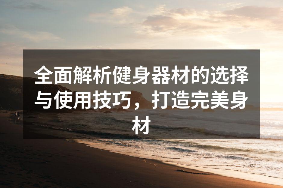 全面解析健身器材的选择与使用技巧，打造完美身材