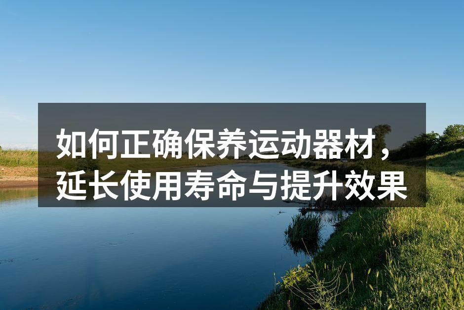 如何正确保养运动器材，延长使用寿命与提升效果
