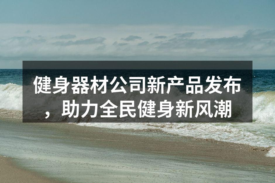 健身器材公司新产品发布，助力全民健身新风潮