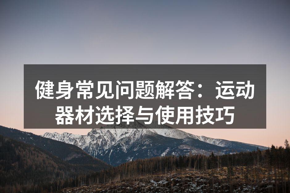 健身常见问题解答：运动器材选择与使用技巧