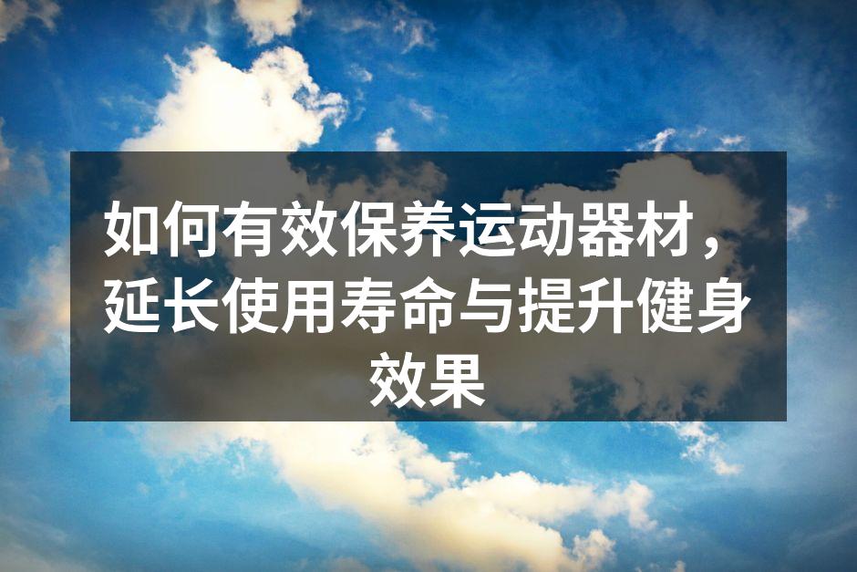 如何有效保养运动器材，延长使用寿命与提升健身效果
