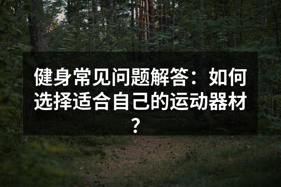 健身常见问题解答：如何选择适合自己的运动器材？