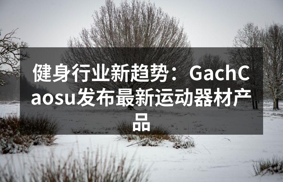 健身行业新趋势：GachCaosu发布最新运动器材产品