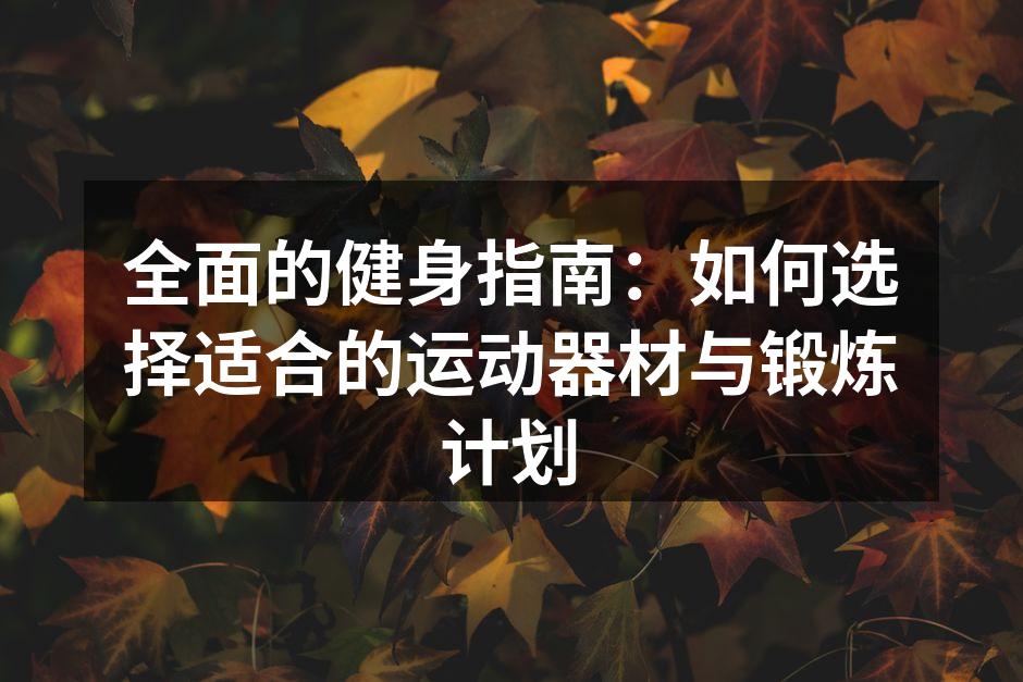 全面的健身指南：如何选择适合的运动器材与锻炼计划
