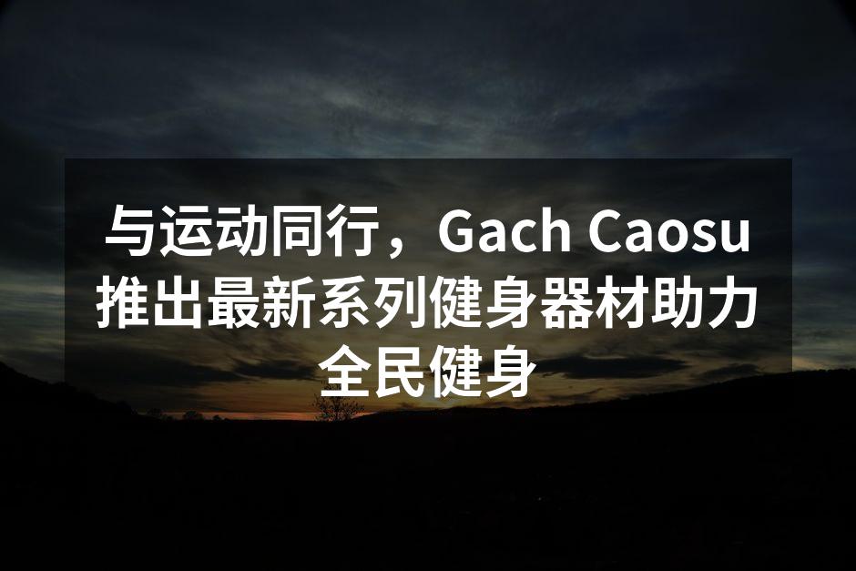 与运动同行，Gach Caosu推出最新系列健身器材助力全民健身