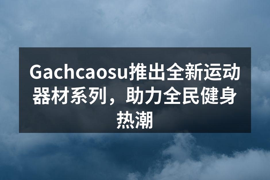 Gachcaosu推出全新运动器材系列，助力全民健身热潮
