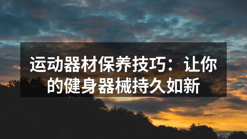 运动器材保养技巧：让你的健身器械持久如新